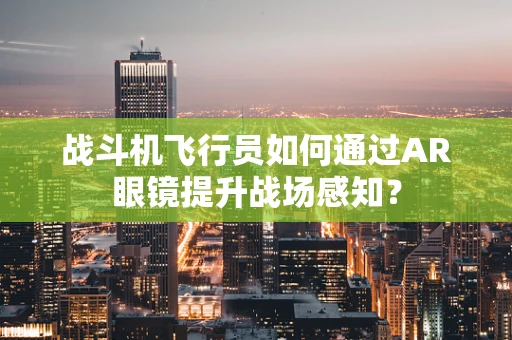 战斗机飞行员如何通过AR眼镜提升战场感知？