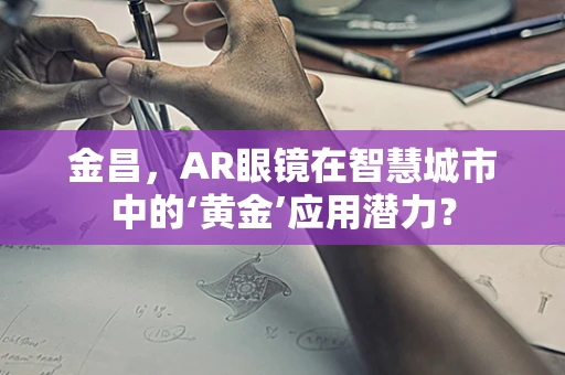 金昌，AR眼镜在智慧城市中的‘黄金’应用潜力？
