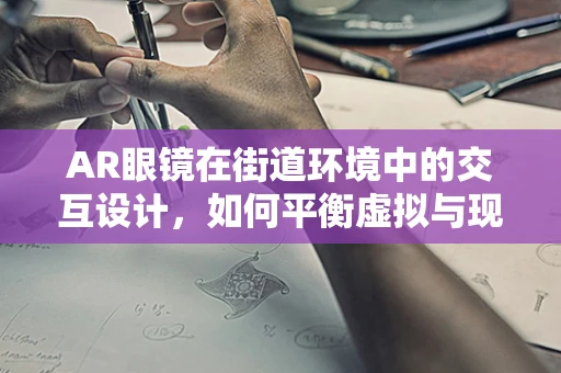 AR眼镜在街道环境中的交互设计，如何平衡虚拟与现实？
