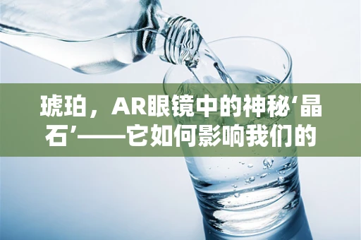 琥珀，AR眼镜中的神秘‘晶石’——它如何影响我们的未来视界？