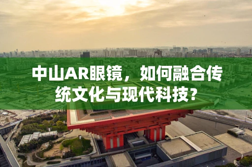 中山AR眼镜，如何融合传统文化与现代科技？