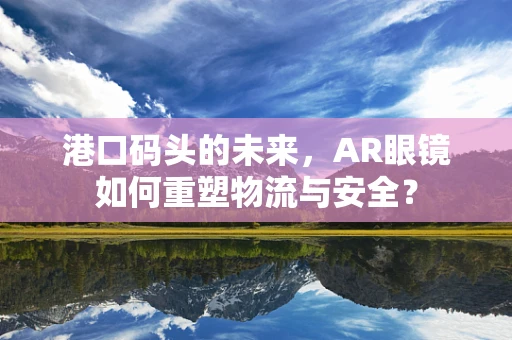 港口码头的未来，AR眼镜如何重塑物流与安全？