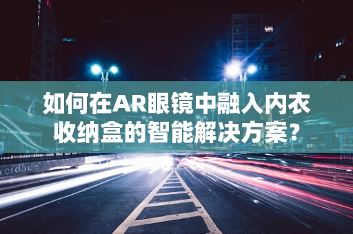 如何在AR眼镜中融入内衣收纳盒的智能解决方案？