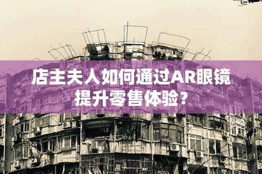 店主夫人如何通过AR眼镜提升零售体验？
