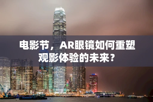 电影节，AR眼镜如何重塑观影体验的未来？
