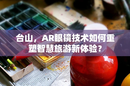 台山，AR眼镜技术如何重塑智慧旅游新体验？