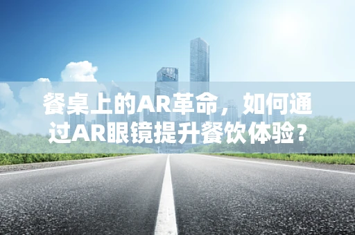 餐桌上的AR革命，如何通过AR眼镜提升餐饮体验？