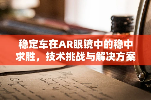 稳定车在AR眼镜中的稳中求胜，技术挑战与解决方案？