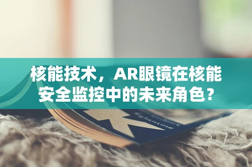 核能技术，AR眼镜在核能安全监控中的未来角色？