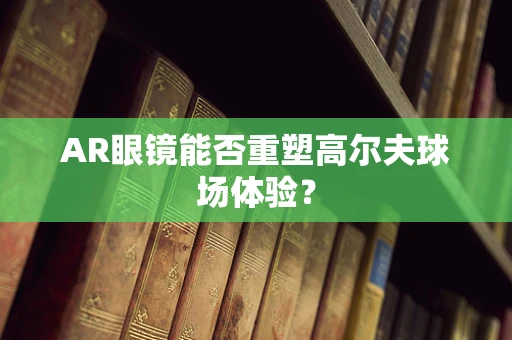 AR眼镜能否重塑高尔夫球场体验？