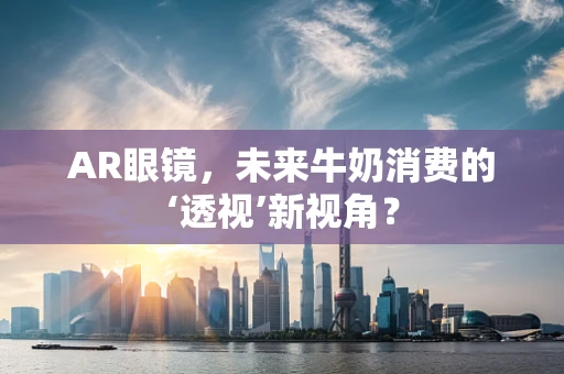 AR眼镜，未来牛奶消费的‘透视’新视角？