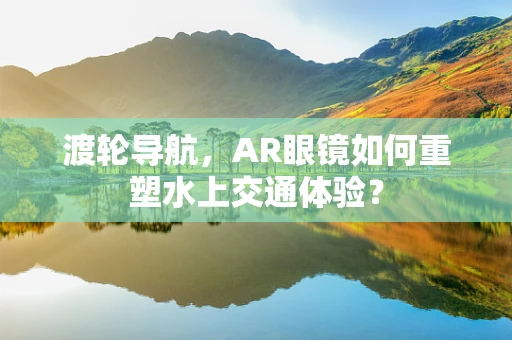 渡轮导航，AR眼镜如何重塑水上交通体验？