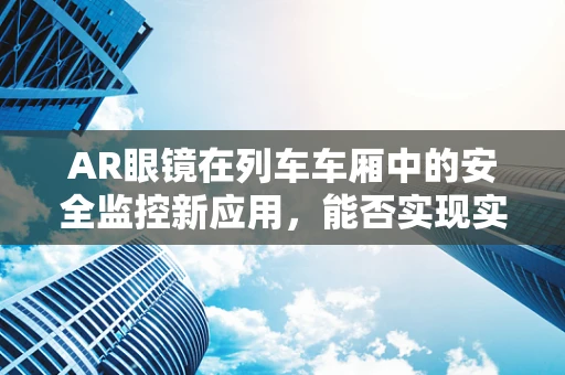 AR眼镜在列车车厢中的安全监控新应用，能否实现实时、无感监控？