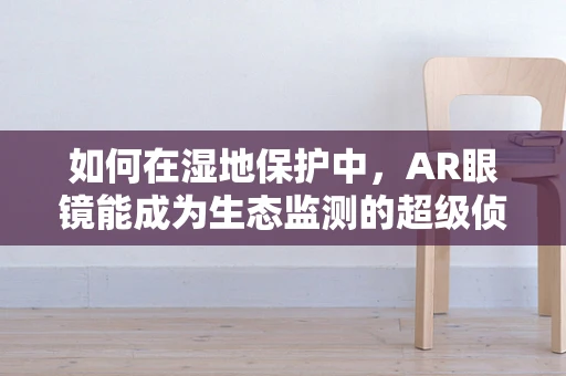 如何在湿地保护中，AR眼镜能成为生态监测的超级侦探？