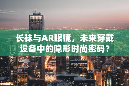 长袜与AR眼镜，未来穿戴设备中的隐形时尚密码？