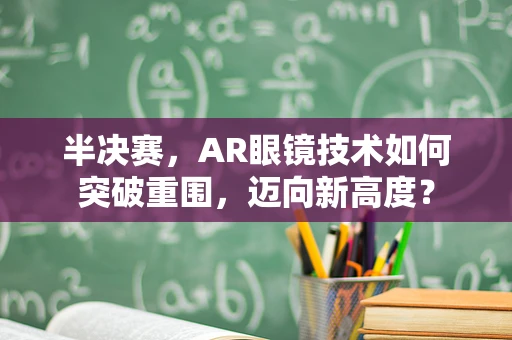 半决赛，AR眼镜技术如何突破重围，迈向新高度？