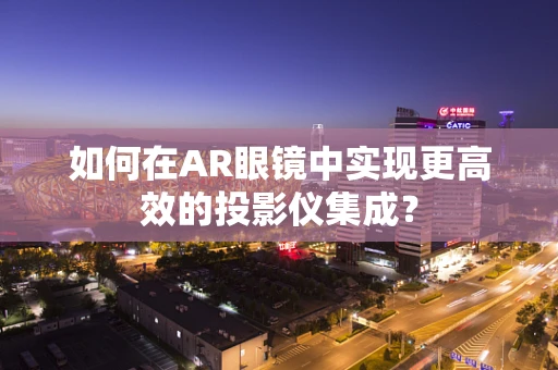 如何在AR眼镜中实现更高效的投影仪集成？