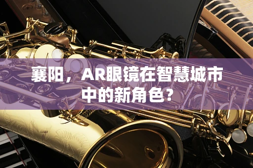 襄阳，AR眼镜在智慧城市中的新角色？