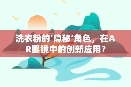 洗衣粉的‘隐秘’角色，在AR眼镜中的创新应用？