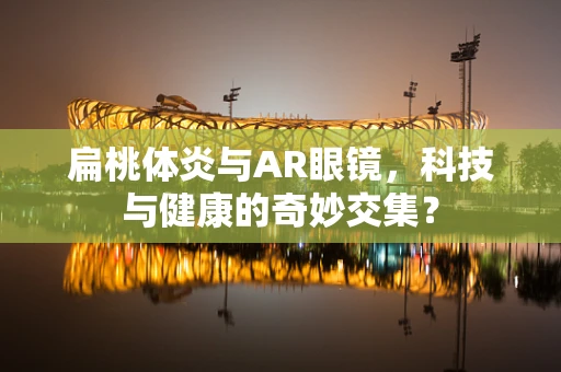 扁桃体炎与AR眼镜，科技与健康的奇妙交集？