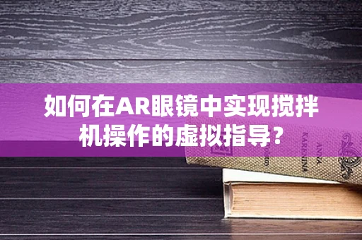 如何在AR眼镜中实现搅拌机操作的虚拟指导？