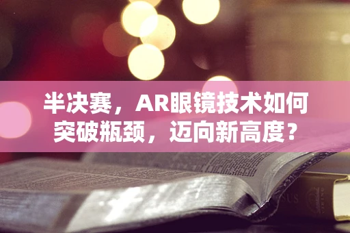 半决赛，AR眼镜技术如何突破瓶颈，迈向新高度？