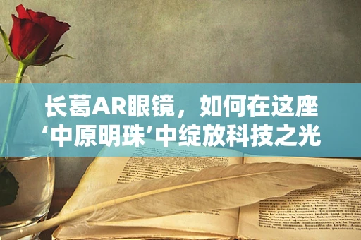 长葛AR眼镜，如何在这座‘中原明珠’中绽放科技之光？