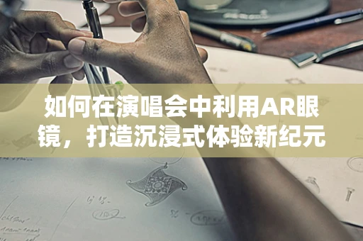 如何在演唱会中利用AR眼镜，打造沉浸式体验新纪元？