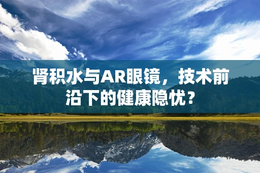 肾积水与AR眼镜，技术前沿下的健康隐忧？