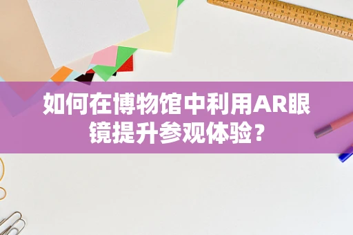 如何在博物馆中利用AR眼镜提升参观体验？