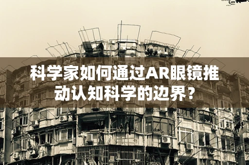 科学家如何通过AR眼镜推动认知科学的边界？