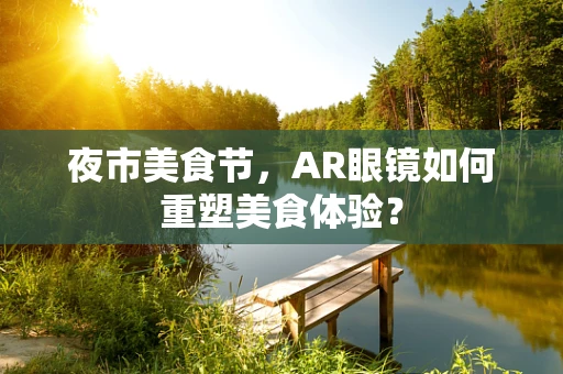 夜市美食节，AR眼镜如何重塑美食体验？