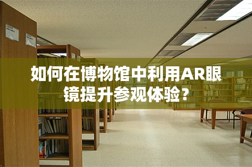 如何在博物馆中利用AR眼镜提升参观体验？