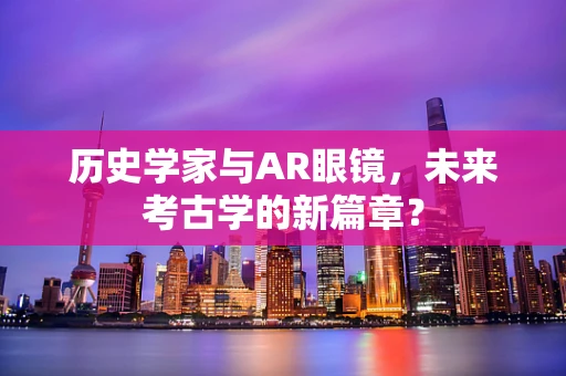 历史学家与AR眼镜，未来考古学的新篇章？