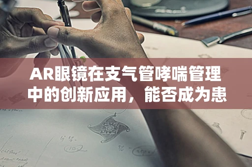 AR眼镜在支气管哮喘管理中的创新应用，能否成为患者的新‘呼吸’伙伴？