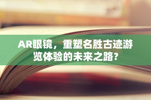 AR眼镜，重塑名胜古迹游览体验的未来之路？