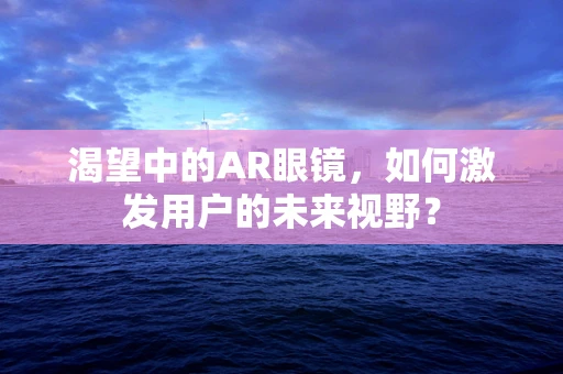 渴望中的AR眼镜，如何激发用户的未来视野？