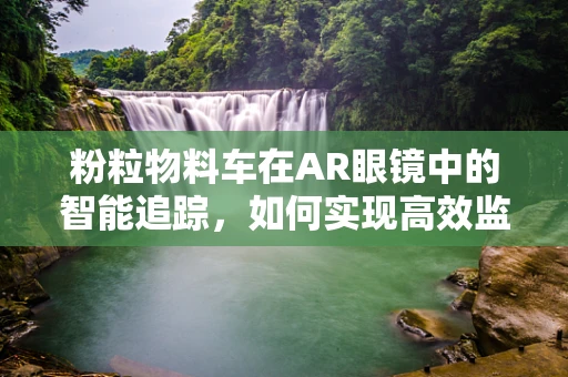 粉粒物料车在AR眼镜中的智能追踪，如何实现高效监管？