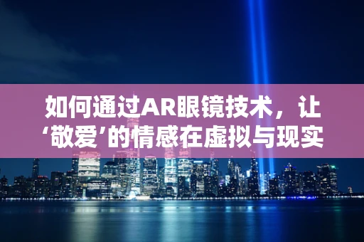 如何通过AR眼镜技术，让‘敬爱’的情感在虚拟与现实间流动？