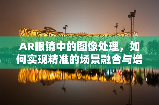 AR眼镜中的图像处理，如何实现精准的场景融合与增强？