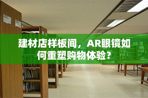 建材店样板间，AR眼镜如何重塑购物体验？