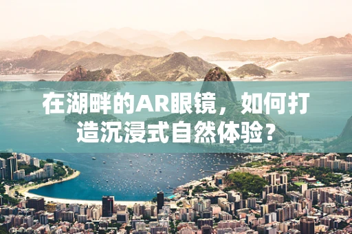 在湖畔的AR眼镜，如何打造沉浸式自然体验？