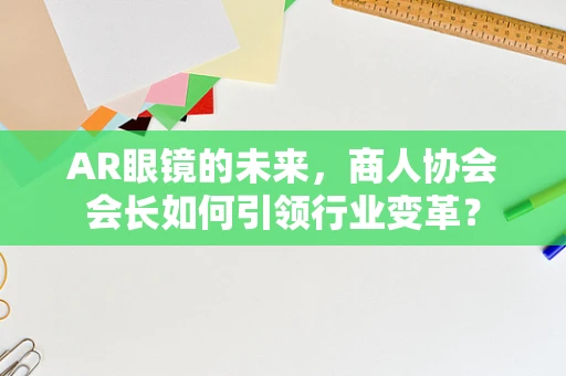 AR眼镜的未来，商人协会会长如何引领行业变革？