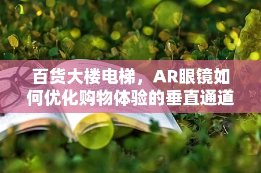 百货大楼电梯，AR眼镜如何优化购物体验的垂直通道？