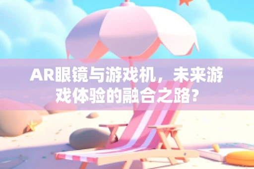 AR眼镜与游戏机，未来游戏体验的融合之路？