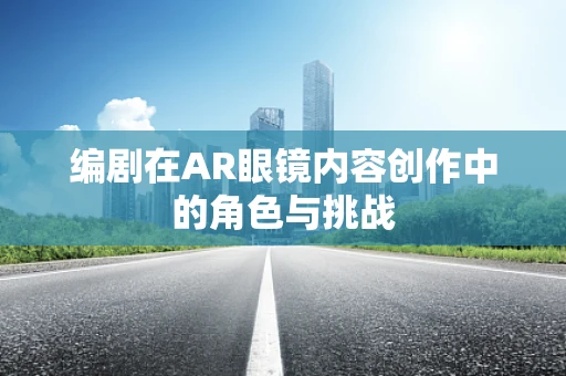 编剧在AR眼镜内容创作中的角色与挑战
