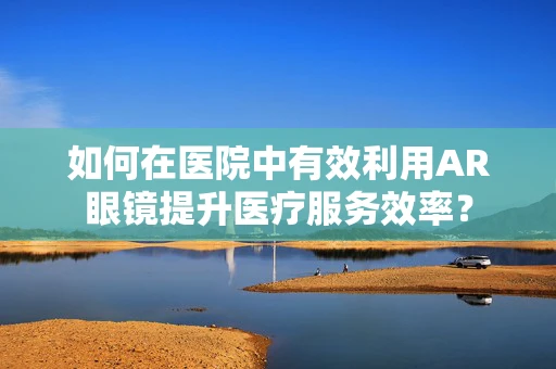 如何在医院中有效利用AR眼镜提升医疗服务效率？