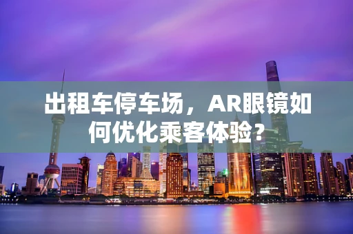 出租车停车场，AR眼镜如何优化乘客体验？