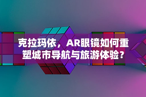 克拉玛依，AR眼镜如何重塑城市导航与旅游体验？