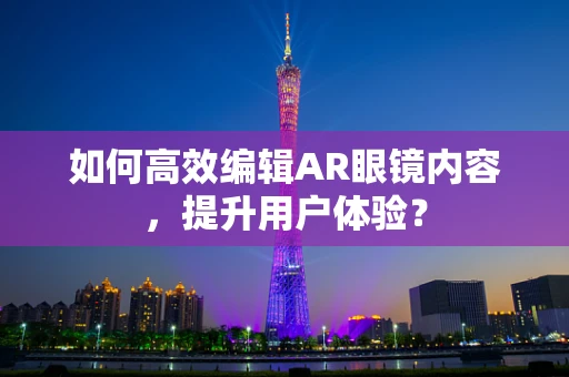 如何高效编辑AR眼镜内容，提升用户体验？
